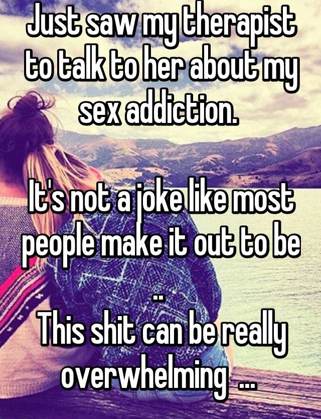 friendship - Just sawmytherapist to talk to her about my sex addiction. It's not a joke most people make it out to be This shit can be really overwhelming