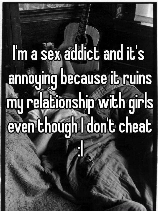 poster - I'm a sex addict and it's annoying because it ruins my relationship with girls even though I don't cheat
