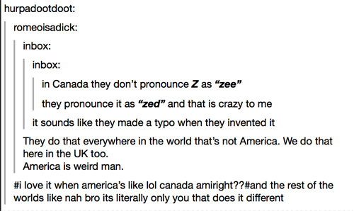tumblr - usa funny - hurpadootdoot romeoisadick inbox inbox in Canada they don't pronounce Z as "zee" they pronounce it as "zed" and that is crazy to me it sounds they made a typo when they invented it They do that everywhere in the world that's not Ameri