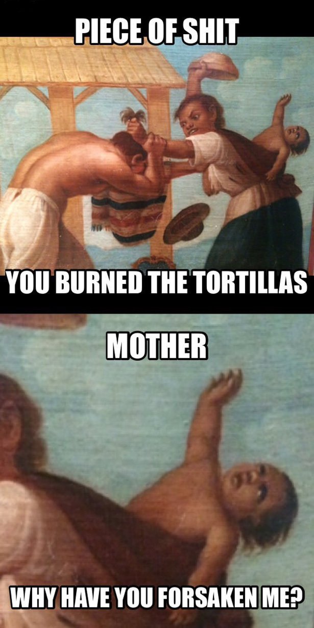 mother why have you forsaken me - Piece Of Shit You Burned The Tortillas Mother Why Have You Forsaken Me?