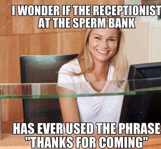 sperm bank memes - I Wonder If The Receptionist At The Sperm Bank Has Ever Used The Phrase "Thanks For Coming"