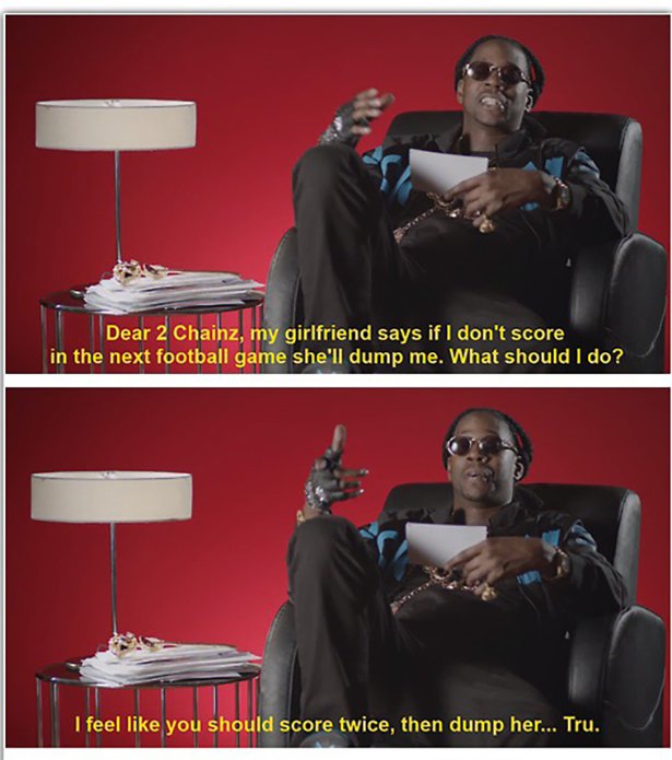 advice from 2 chainz - Dear 2 Chainz, my girlfriend says if I don't score in the next football game she'll dump me. What should I do? I feel you should score twice, then dump her... Tru.