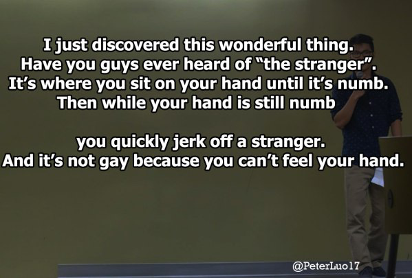 photo caption - I just discovered this wonderful thing. Have you guys ever heard of "the stranger". It's where you sit on your hand until it's numb. Then while your hand is still numb you quickly jerk off a stranger. And it's not gay because you can't fee