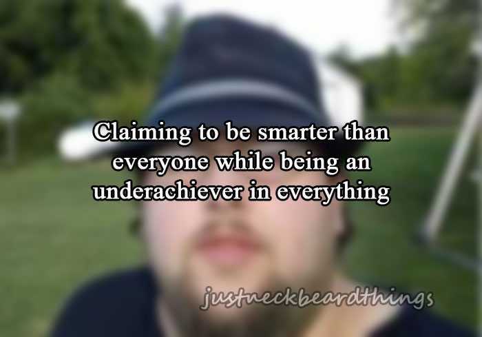 neck beard things - Claiming to be smarter than everyone while being an underachiever in everything justueckbeardthings