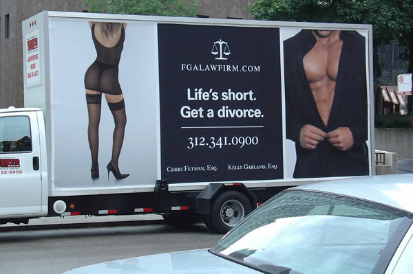 1 Life's short, get a divorce...An all-female law firm is turning heads in Chicago with a new billboard and a blunt message: "Life's Short. Get a Divorce.''
The billboard  features the six-pack abs of a headless male and a tanned, scantily clad female.
The ad is the brainchild of Corri Fetman, who said, "Law firm advertising is boring. Everything's always the same. It's lawyers in libraries with a suit on and the law books behind them. They don't say anything. What, I should hire you because you have a law degree? C'mon. So we wanted to try something different."