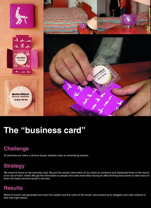 6 Condom Business Card...One upon a time divorce ads were forbidden, but this ad agency decided to create a campaign using a business card. Contact information was put on wrapped condoms and distributed in motels where people were most likely having affairs and would soon be needing a divorce lawyer.