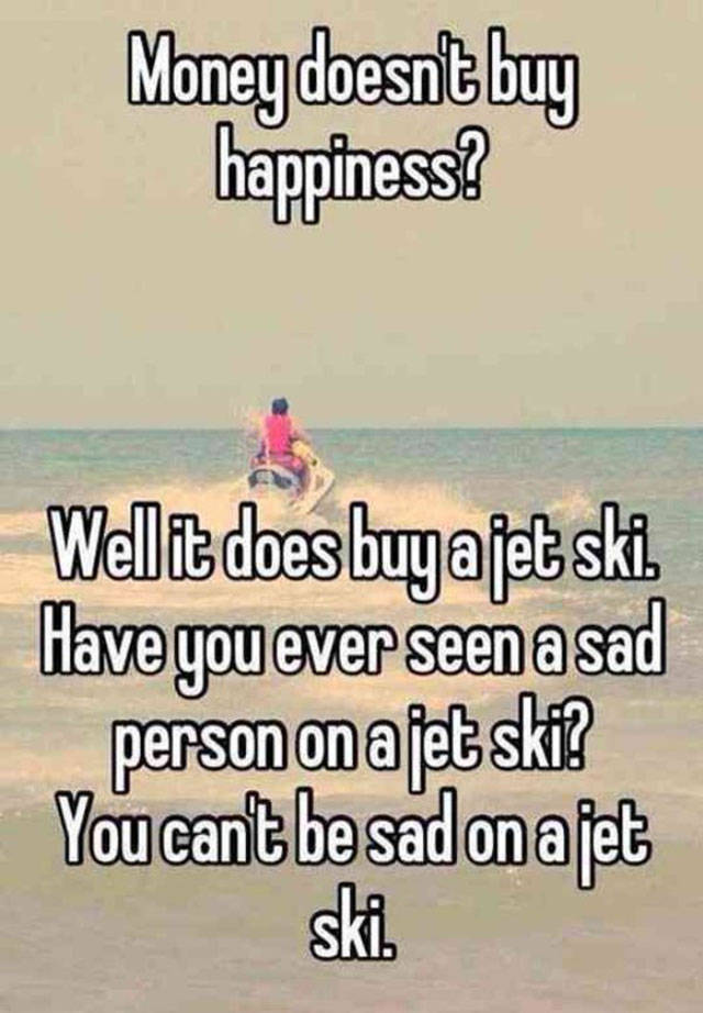 money doesn t buy happiness funny - Money doesnt buy happiness? Well it does buyajet ski. Have you ever seen a sad person on ajet ski? You cant be sad on ajet ski