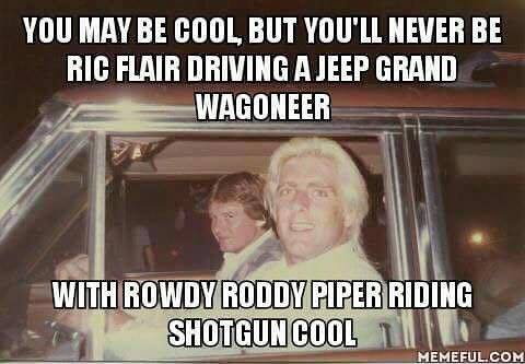 ric flair and roddy piper - You May Be Cool, But You'Ll Never Be Ric Flair Driving A Jeep Grand Wagoneer With Rowdy Roddy Piper Riding Shotgun Cool In Memeful.Com