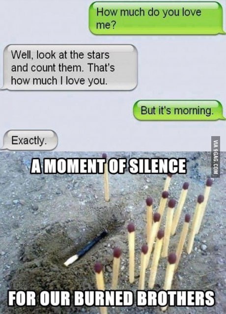 burn out funny - How much do you love me? Well, look at the stars and count them. That's how much I love you. But it's morning. Exactly. A Moment Of Silence Via 9GAG.Com For Our Burned Brothers