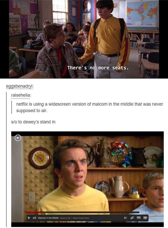 tumblr - malcolm in the middle - There's no more seats. eggsbenadryl raisehelia netflix is using a widescreen version of malcom in the middle that was never supposed to air. slo to dewey's stand in Malcolm in the Middle s p