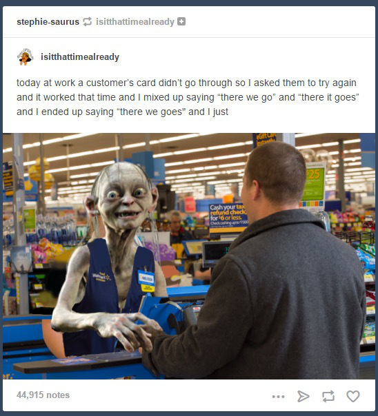 tumblr - walmart meme - stephiesaurusisitthattimealready isitthattimealready today at work a customer's card didn't go through so I asked them to try again and it worked that time and I mixed up saying "there we go" and "there it goes" and I ended up sayi