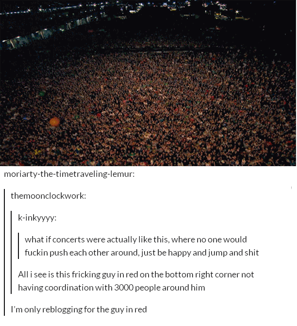 tumblr - bouncing crowd gif - moriartythetimetravelinglemur themoonclockwork kinkyyyy what if concerts were actually this, where no one would fuckin push each other around, just be happy and jump and shit Alli see is this fricking guy in red on the bottom