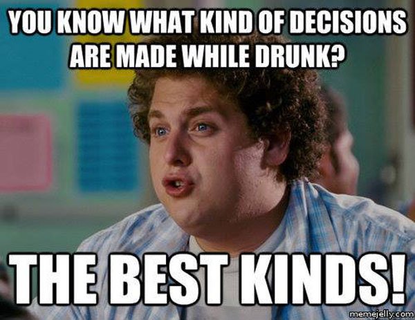 drunk funny drunk memes - You Know What Kind Of Decisions Are Made While Drunk? The Best Kinds! memejelly.com