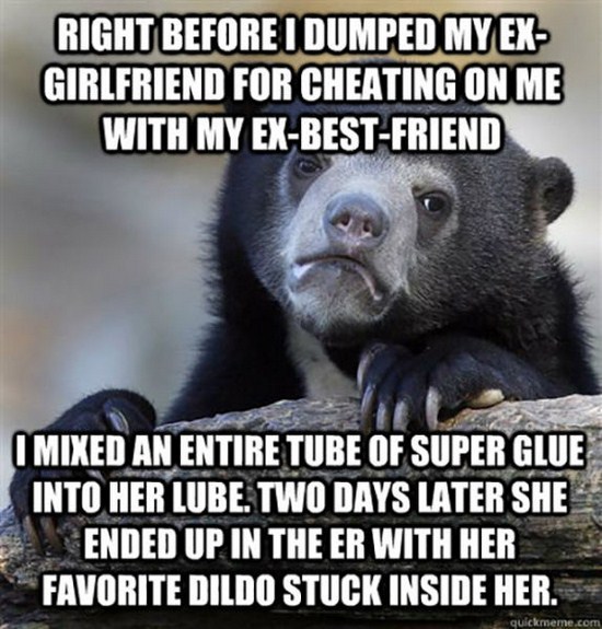 my girlfriend is mean - Right Before I Dumped My Ex Girlfriend For Cheating On Me With My ExBestFriend I Mixed An Entire Tube Of Super Glue Into Her Lube. Two Days Later She Ended Up In The Er With Her Favorite Dildo Stuck Inside Her. quickmeme.com