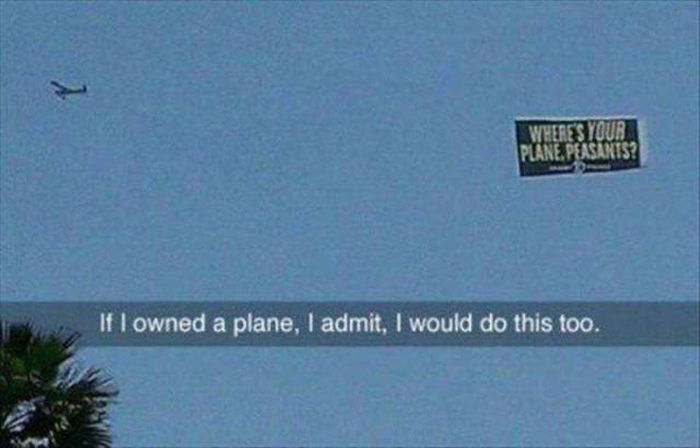 where's your plane peasants - If l owned a plane, I admit, I would do this too.
