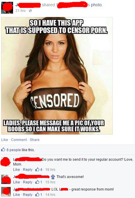 good burn - d s photo L uhrs 21 hrs So I Have This App Thatis Supposed To Censor Pornl Censored Ladies. Please Message Me A Pic Of Your Boobs So I Can Make Sure It Works. Comment 8 people this. Do you want me to send it to your regular account? Love, Mom.