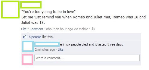 most epic facebook comebacks - "You're too young to be in love" Let me just remind you when Romeo and Juliet met, Romeo was 16 and Juliet was 13. Comment about an hour ago via mobile 6 people this. erin six people died and it lasted three days 2 minutes a