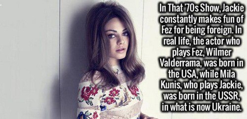 long hair - In That 70s Show, Jackie constantly makes fun of Fez for being foreign. In real life, the actor who plays Fez, Wilmer Valderrama, was born in the Usa, while Mila Kunis, who plays Jackie, was born in the Ussr, in what is now Ukraine.