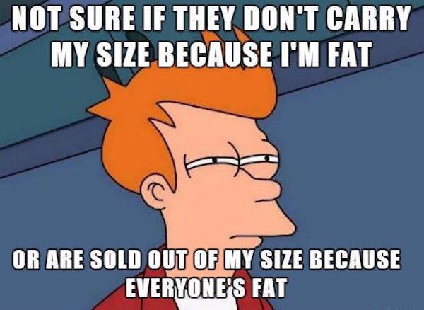 see what you did there - Not Sure If They Don'T Carry My Size Because I'M Fat Or Are Sold Out Of My Size Because Everyone'S Fat