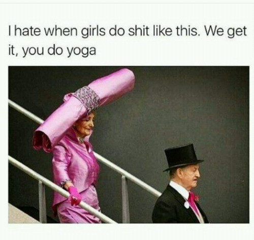 we get it you do yoga - Thate when girls do shit this. We get it, you do yoga