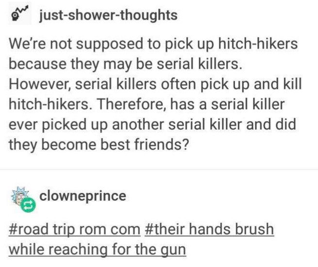 Marinette Dupain-Cheng - on justshowerthoughts We're not supposed to pick up hitchhikers because they may be serial killers. However, serial killers often pick up and kill hitchhikers. Therefore, has a serial killer ever picked up another serial killer an