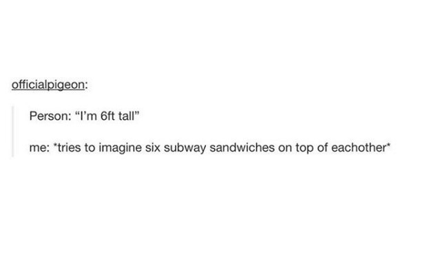angle - officialpigeon Person "I'm 6ft tall" me "tries to imagine six subway sandwiches on top of eachother