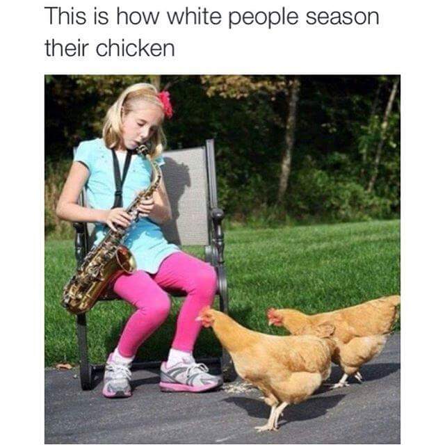 Dank meme of a girl playing a saxophone to her chickens and a caption saying this is how white people season their chicken.