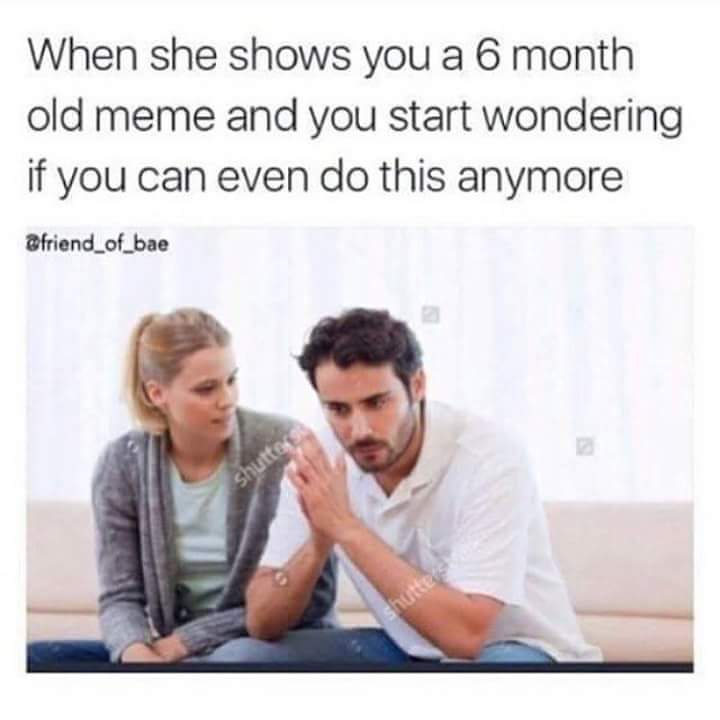 Dank meme about the disappointment when your girl shows you a meme from half a year ago.