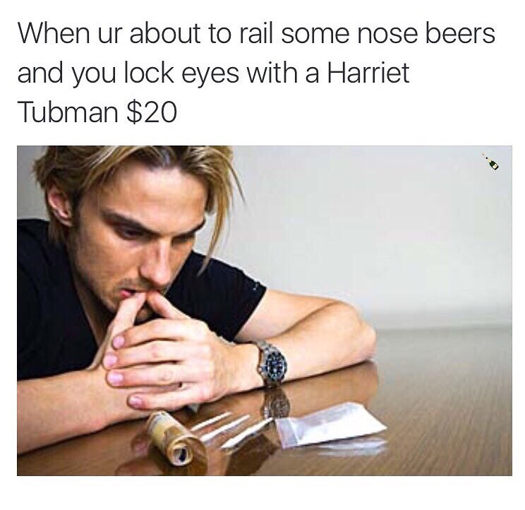 railing a nose beer - When ur about to rail some nose beers and you lock eyes with a Harriet Tubman $20