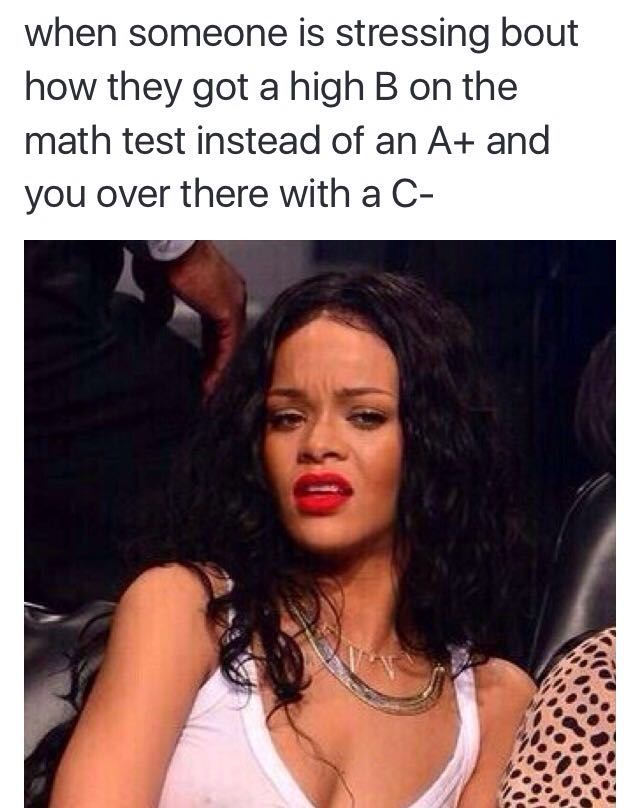 rihanna throwing shade - when someone is stressing bout how they got a high B on the math test instead of an A and you over there with a C