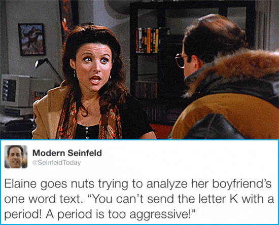 seinfeld elaine period - Modern Seinfeld Seinfeld Today Elaine goes nuts trying to analyze her boyfriend's one word text. "You can't send the letter K with a period! A period is too aggressive!"