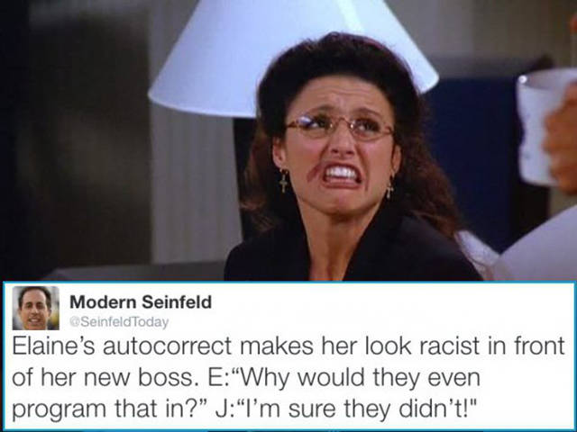 modern seinfeld meme - Modern Seinfeld Seinfeld Today Elaine's autocorrect makes her look racist in front of her new boss. E "Why would they even program that in?" J"I'm sure they didn't!"