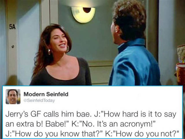 modern day seinfeld - Modern Seinfeld Seinfeld Today Jerry's Gf calls him bae. J"How hard is it to say an extra b! Babe!" K"No. It's an acronym!" J"How do you know that?" K"How do you not?"