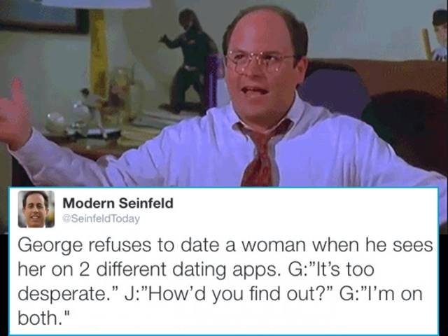 modern seinfeld meme - 18 Modern Seinfeld Seinfeld Today George refuses to date a woman when he sees her on 2 different dating apps. G"It's too desperate." J"How'd you find out?" G"I'm on both."