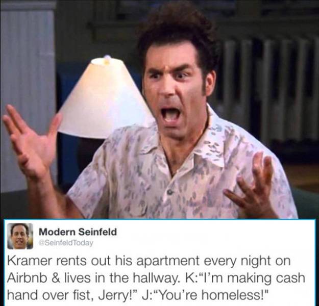 modern seinfeld memes - Modern Seinfeld 12 Today Kramer rents out his apartment every night on Airbnb & lives in the hallway. K"I'm making cash hand over fist, Jerry!" J"You're homeless!"