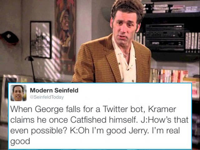 modern seinfeld - Modern Seinfeld Seinfeld Today When George falls for a Twitter bot, Kramer claims he once Catfished himself. JHow's that even possible? KOh I'm good Jerry. I'm real good