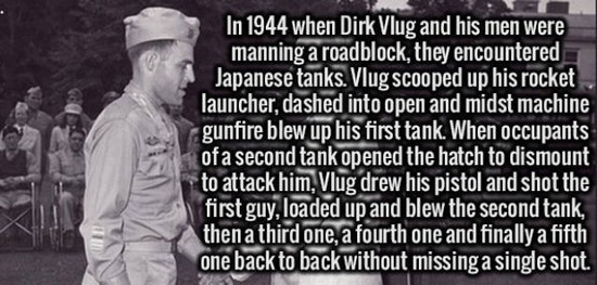cool facts that make you think - In 1944 when Dirk Vlug and his men were manning a roadblock, they encountered Japanese tanks. Vlug scooped up his rocket launcher, dashed into open and midst machine gunfire blew up his first tank. When occupants of a seco