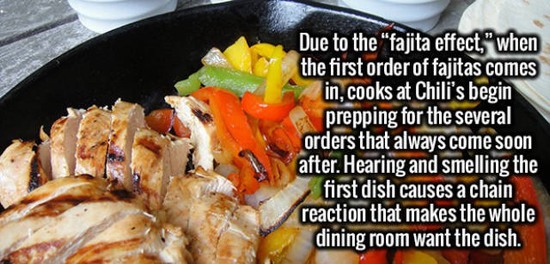 Fajita - Due to the "fajita effect," when the first order of fajitas comes in, cooks at Chili's begin prepping for the several orders that always come soon after. Hearing and smelling the first dish causes a chain reaction that makes the whole dining room