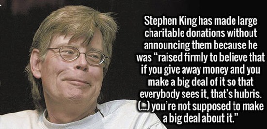 cool facts that make you think - Stephen King has made large charitable donations without announcing them because he was "raised firmly to believe that if you give away money and you make a big deal of it so that everybody sees it, that's hubris. . you're