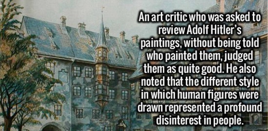 landmark - An art critic who was asked to review Adolf Hitler's paintings, without being told who painted them, judged them as quite good. He also noted that the different style in which human figures were drawn represented a profound disinterest in peopl