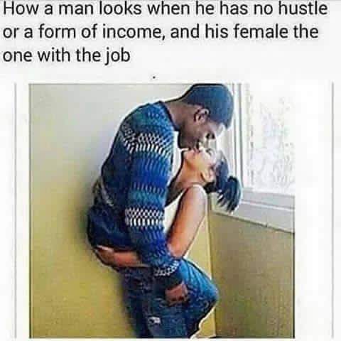 men with no job memes - How a man looks when he has no hustle or a form of income, and his female the one with the job