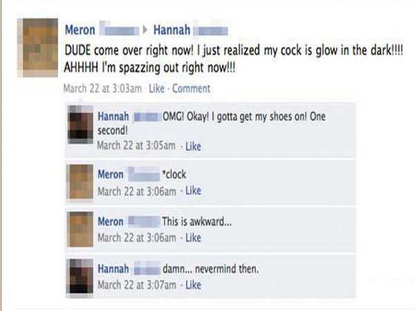 funny facebook hacks - Meron Hannah Dude come over right now! I just realized my cock is glow in the dark!!!! Ahhhh I'm spazzing out right now!!! March 22 at am Comment Hannah Omg! Okay! I gotta get my shoes onl One Second! March 22 at am Meron clock Marc