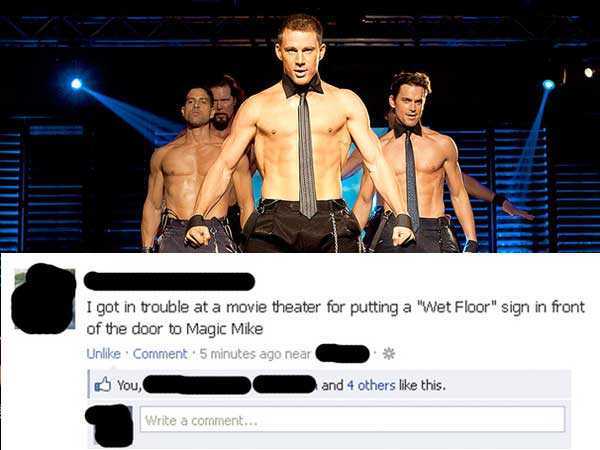 I got in trouble at a movie theater for putting a "Wet Floor" sign in front of the door to Magic Mike Un. Comment 5 minutes ago near You and 4 others this. Write a comment...