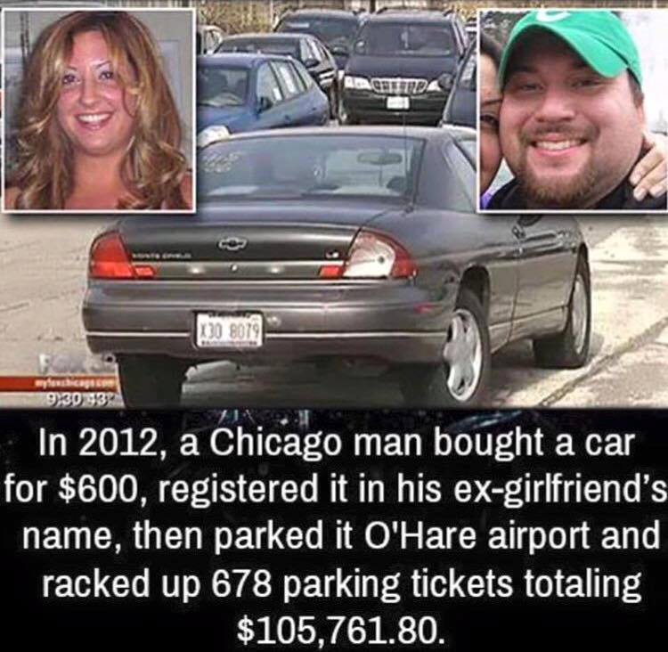 funny karma - Nout Do 8019 cages 9,3093 In 2012, a Chicago man bought a car for $600, registered it in his exgirlfriend's name, then parked it O'Hare airport and racked up 678 parking tickets totaling $105,761.80.
