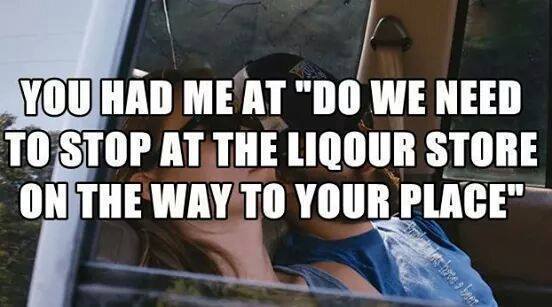 meme - You Had Me At "Do We Need To Stop At The Liqour Store On The Way To Your Place"