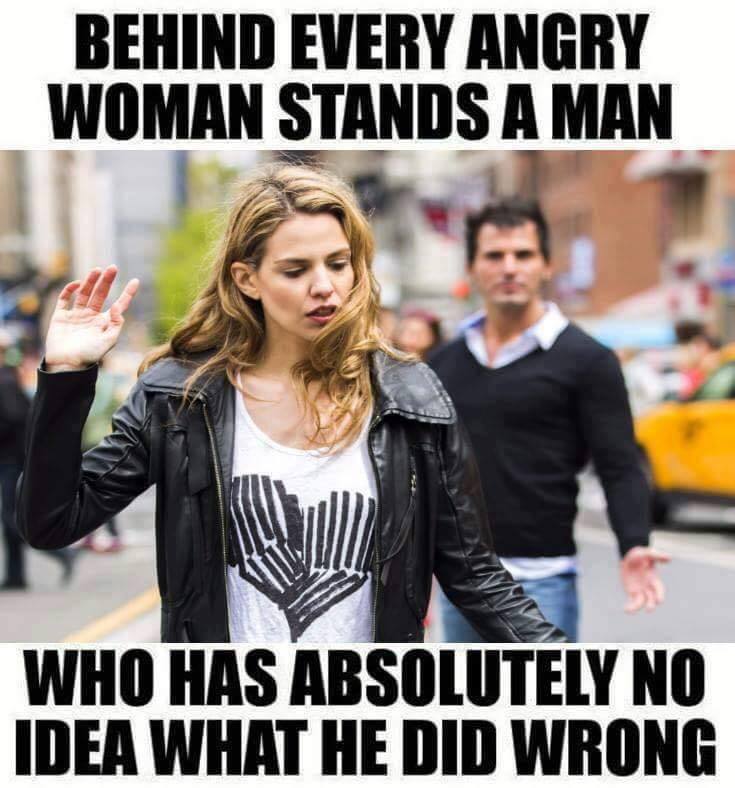 behind every angry women - Behind Every Angry Woman Stands A Man Who Has Absolutely No Idea What He Did Wrong