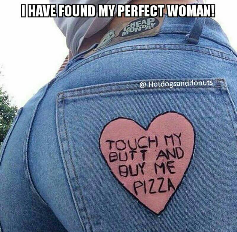touch my butt and buy me pizza - I Have Found My Perfect Woman! @ Hotdogsanddonuts To It And Touch My Addy He Pizza