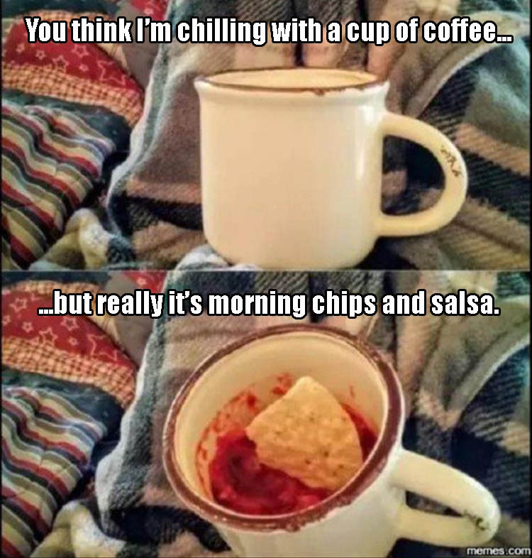 funny chips and salsa memes - You think I'm chilling with a cup of coffee.. ...but really it's morning chips and salsa. mernes.com