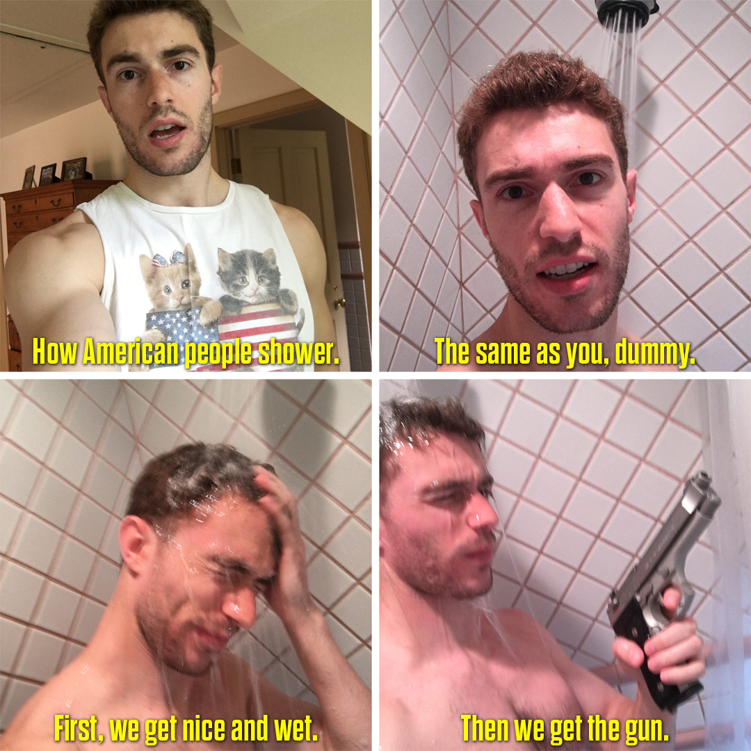 shower memes - How American people shower. The same as you, dummy First, we get nice and wet. Then we get the gun.