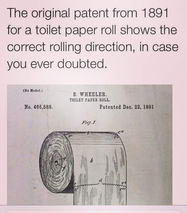 correct way to hang toilet roll - The original patent from 1891 for a toilet paper roll shows the correct rolling direction, in case you ever doubted. No Model. S. Wheeler. Toilet Paper Roll. Patented Deo. 22, 1891 No. 465,588. Fig. 1.